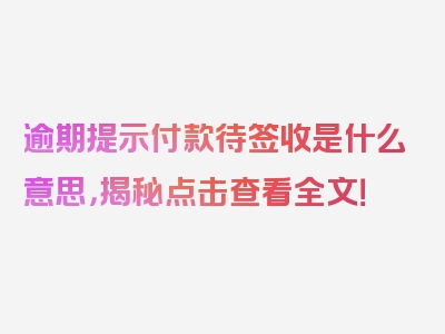 逾期提示付款待签收是什么意思，揭秘点击查看全文！