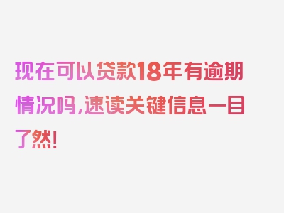 现在可以贷款18年有逾期情况吗，速读关键信息一目了然！