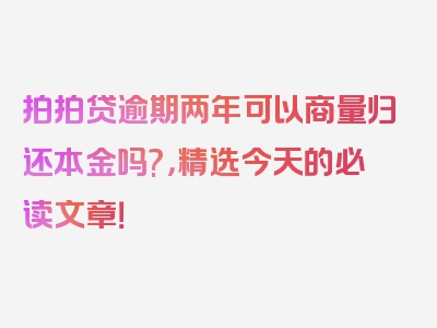 拍拍贷逾期两年可以商量归还本金吗?，精选今天的必读文章！