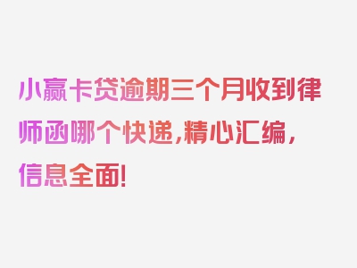 小赢卡贷逾期三个月收到律师函哪个快递，精心汇编，信息全面！