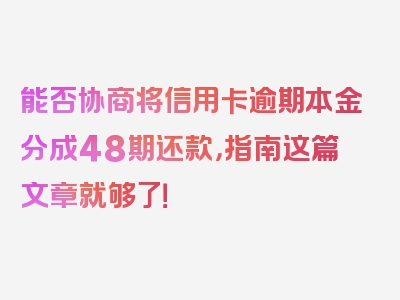 能否协商将信用卡逾期本金分成48期还款，指南这篇文章就够了！