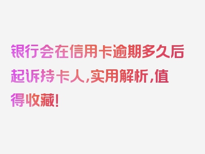 银行会在信用卡逾期多久后起诉持卡人，实用解析，值得收藏！