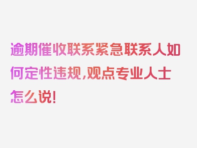 逾期催收联系紧急联系人如何定性违规，观点专业人士怎么说！