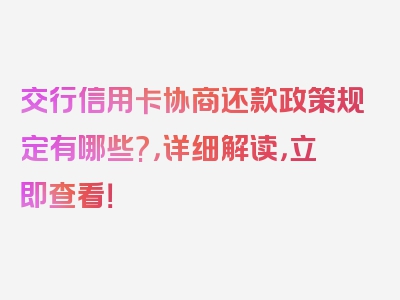 交行信用卡协商还款政策规定有哪些?，详细解读，立即查看！