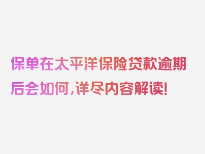 保单在太平洋保险贷款逾期后会如何，详尽内容解读！