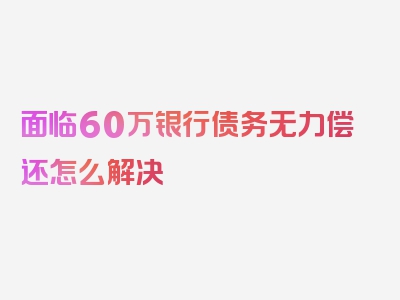 面临60万银行债务无力偿还怎么解决