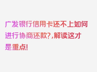 广发银行信用卡还不上如何进行协商还款?，解读这才是重点！