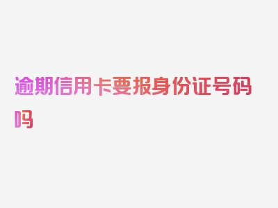 逾期信用卡要报身份证号码吗