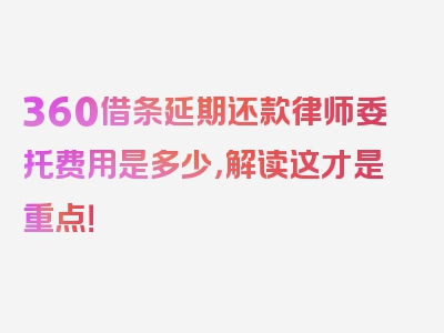 360借条延期还款律师委托费用是多少，解读这才是重点！