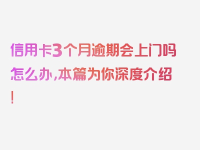 信用卡3个月逾期会上门吗怎么办，本篇为你深度介绍!