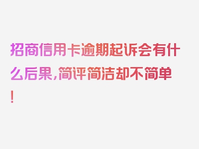 招商信用卡逾期起诉会有什么后果，简评简洁却不简单！