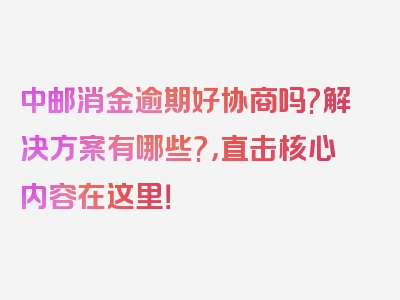 中邮消金逾期好协商吗?解决方案有哪些?，直击核心内容在这里！