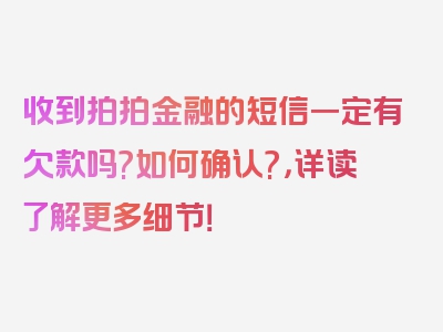 收到拍拍金融的短信一定有欠款吗?如何确认?，详读了解更多细节！