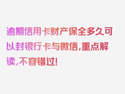 逾期信用卡财产保全多久可以封银行卡与微信，重点解读，不容错过！