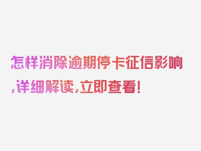 怎样消除逾期停卡征信影响，详细解读，立即查看！