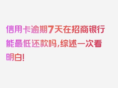 信用卡逾期7天在招商银行能最低还款吗，综述一次看明白！