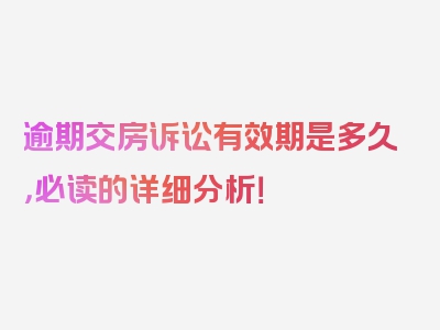 逾期交房诉讼有效期是多久，必读的详细分析！