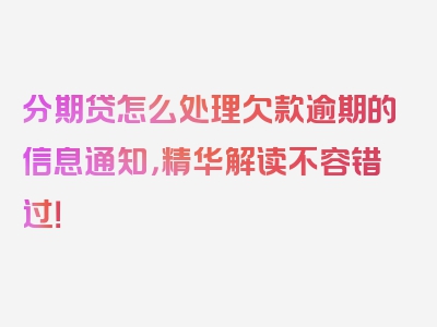 分期贷怎么处理欠款逾期的信息通知，精华解读不容错过！