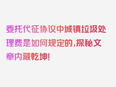 委托代征协议中城镇垃圾处理费是如何规定的，探秘文章内藏乾坤！