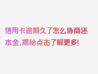 信用卡逾期久了怎么协商还本金，揭秘点击了解更多！