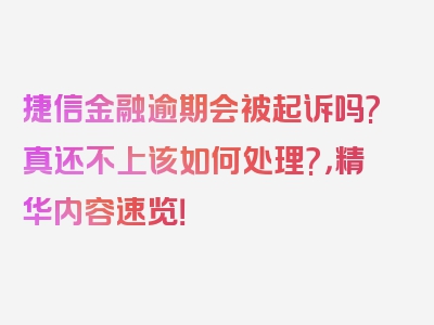 捷信金融逾期会被起诉吗?真还不上该如何处理?，精华内容速览！