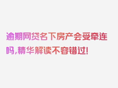 逾期网贷名下房产会受牵连吗，精华解读不容错过！