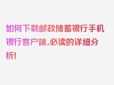 如何下载邮政储蓄银行手机银行客户端，必读的详细分析！