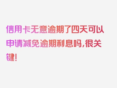 信用卡无意逾期了四天可以申请减免逾期利息吗，很关键!