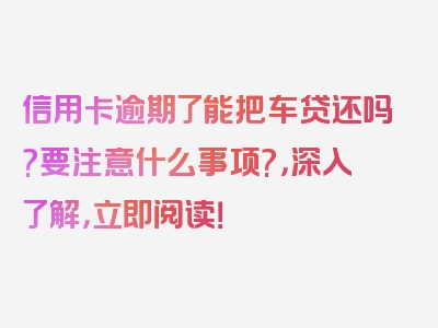 信用卡逾期了能把车贷还吗?要注意什么事项?，深入了解，立即阅读！