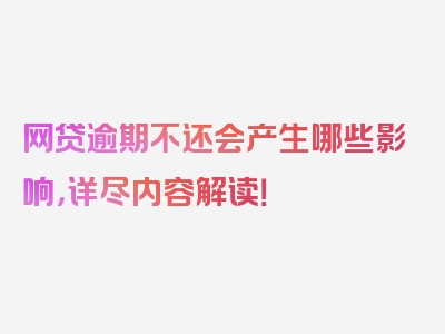 网贷逾期不还会产生哪些影响，详尽内容解读！