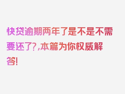 快贷逾期两年了是不是不需要还了?，本篇为你权威解答!