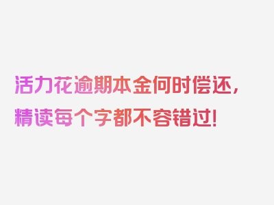 活力花逾期本金何时偿还，精读每个字都不容错过！