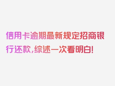 信用卡逾期最新规定招商银行还款，综述一次看明白！