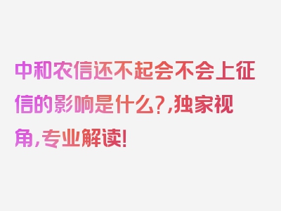 中和农信还不起会不会上征信的影响是什么?，独家视角，专业解读！