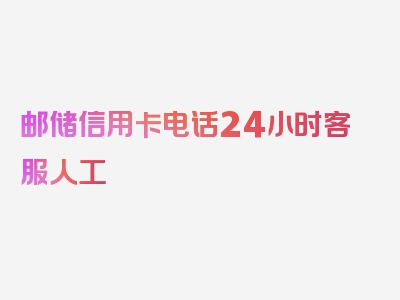 邮储信用卡电话24小时客服人工