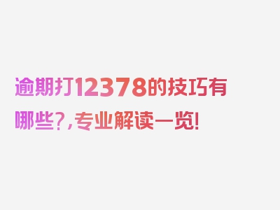 逾期打12378的技巧有哪些?，专业解读一览！