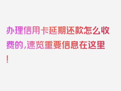 办理信用卡延期还款怎么收费的，速览重要信息在这里！