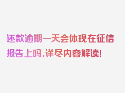 还款逾期一天会体现在征信报告上吗，详尽内容解读！