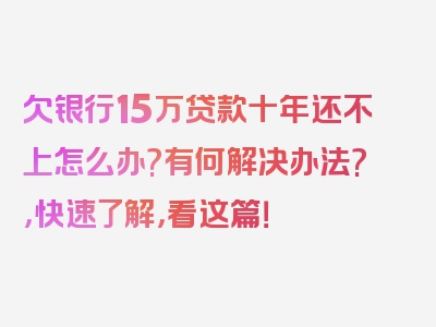 欠银行15万贷款十年还不上怎么办?有何解决办法?，快速了解，看这篇！