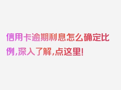 信用卡逾期利息怎么确定比例，深入了解，点这里！