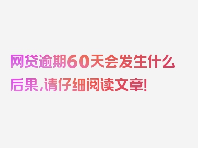 网贷逾期60天会发生什么后果，请仔细阅读文章！