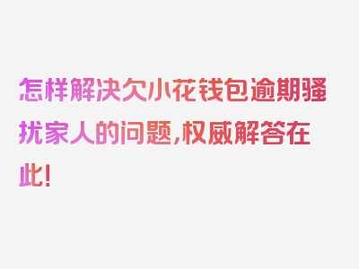 怎样解决欠小花钱包逾期骚扰家人的问题，权威解答在此！