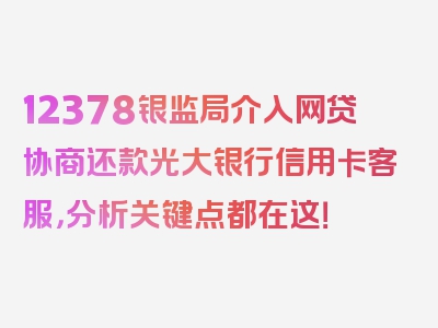 12378银监局介入网贷协商还款光大银行信用卡客服，分析关键点都在这！