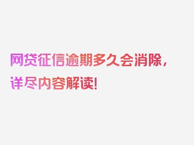 网贷征信逾期多久会消除，详尽内容解读！