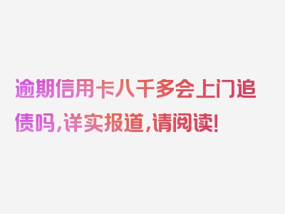 逾期信用卡八千多会上门追债吗，详实报道，请阅读！