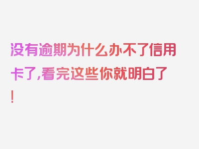 没有逾期为什么办不了信用卡了，看完这些你就明白了!