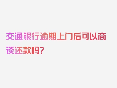 交通银行逾期上门后可以商谈还款吗？