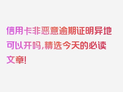 信用卡非恶意逾期证明异地可以开吗，精选今天的必读文章！