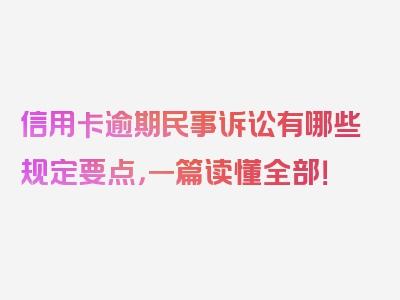 信用卡逾期民事诉讼有哪些规定要点，一篇读懂全部！