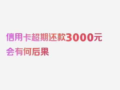 信用卡超期还款3000元会有何后果